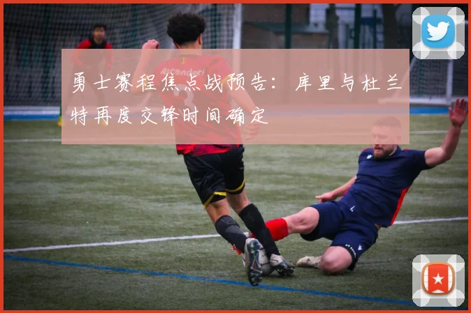 勇士赛程焦点战预告：库里与杜兰特再度交锋时间确定