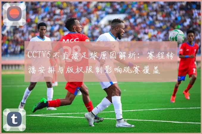 CCTV5不直播足球原因解析：赛程转播安排与版权限制影响观赛覆盖