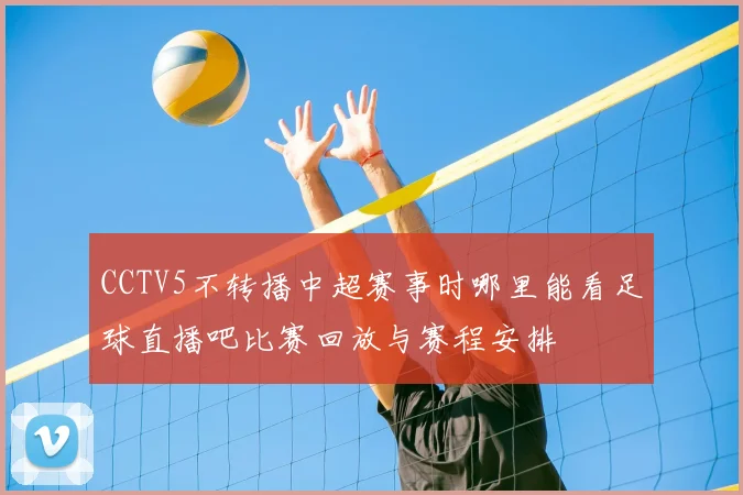 CCTV5不转播中超赛事时哪里能看足球直播吧比赛回放与赛程安排