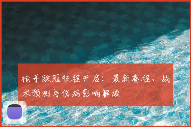 枪手欧冠征程开启：最新赛程、战术预测与伤病影响解读