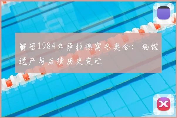 解密1984年萨拉热窝冬奥会：场馆遗产与后续历史变迁