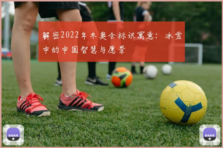 解密2022年冬奥会标识寓意：冰雪中的中国智慧与愿景