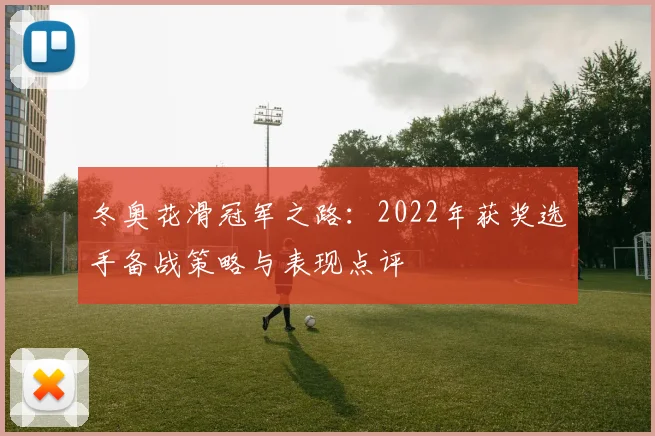 冬奥花滑冠军之路：2022年获奖选手备战策略与表现点评