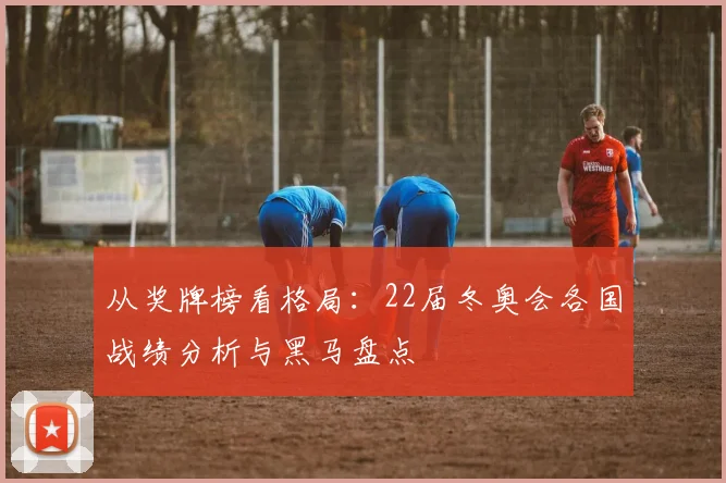 从奖牌榜看格局：22届冬奥会各国战绩分析与黑马盘点