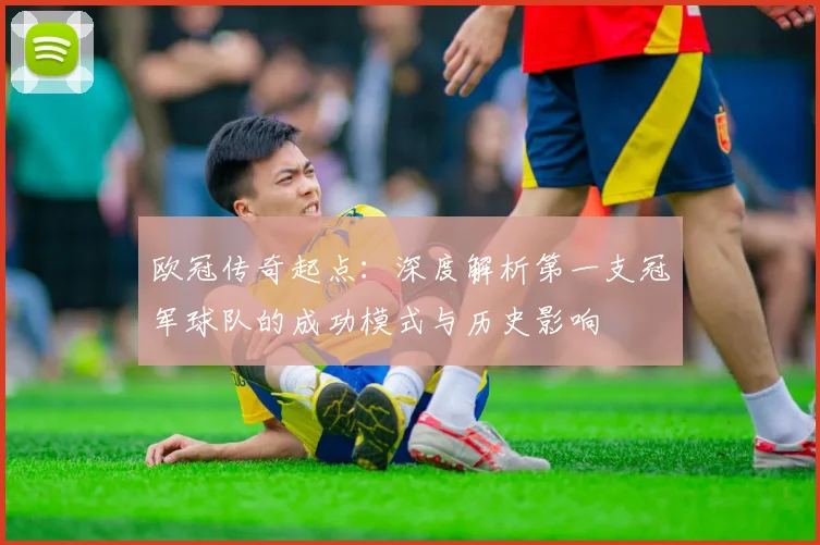 欧冠传奇起点：深度解析第一支冠军球队的成功模式与历史影响
