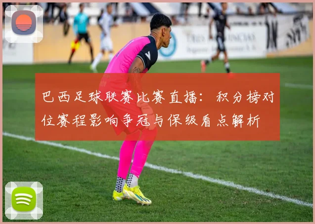 巴西足球联赛比赛直播：积分榜对位赛程影响争冠与保级看点解析