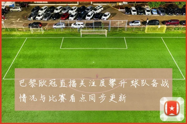 巴黎欧冠直播关注度攀升 球队备战情况与比赛看点同步更新