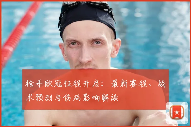 枪手欧冠征程开启：最新赛程、战术预测与伤病影响解读