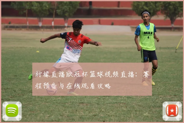 柠檬直播欧冠杯篮球视频直播：赛程预告与在线观看攻略