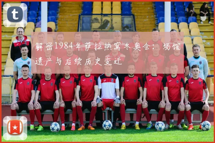 解密1984年萨拉热窝冬奥会：场馆遗产与后续历史变迁