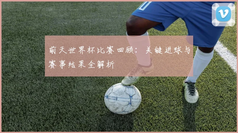 前天世界杯比赛回顾：关键进球与赛事结果全解析