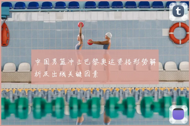 中国男篮冲击巴黎奥运资格形势解析及出线关键因素