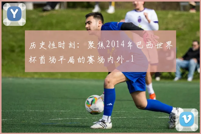 历史性时刻：聚焦2014年巴西世界杯首场平局的赛场内外_1
