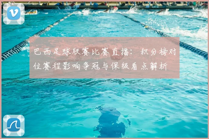 巴西足球联赛比赛直播：积分榜对位赛程影响争冠与保级看点解析