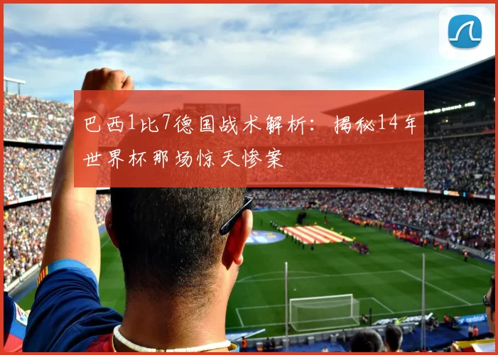 巴西1比7德国战术解析：揭秘14年世界杯那场惊天惨案