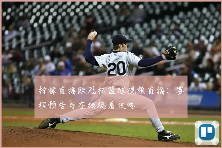 柠檬直播欧冠杯篮球视频直播：赛程预告与在线观看攻略