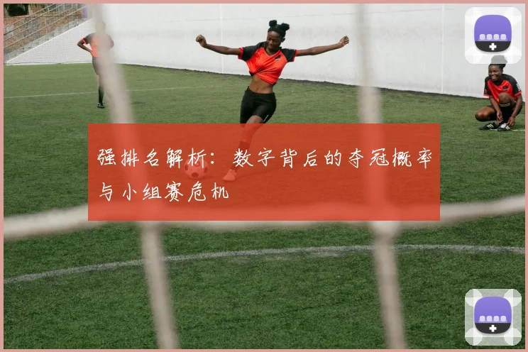 强排名解析：数字背后的夺冠概率与小组赛危机
