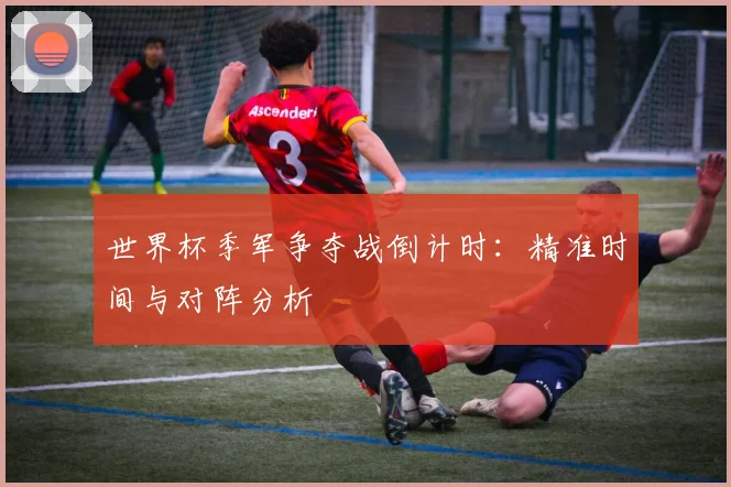 世界杯季军争夺战倒计时：精准时间与对阵分析