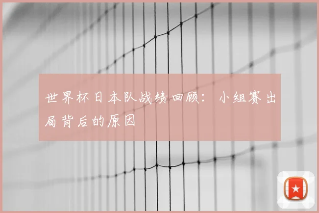 世界杯日本队战绩回顾：小组赛出局背后的原因