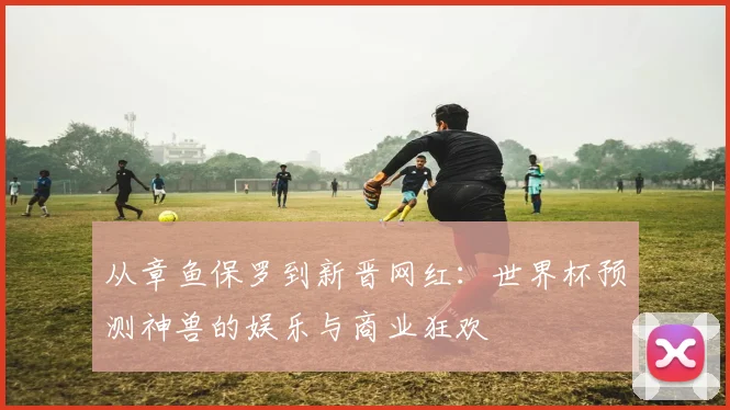 从章鱼保罗到新晋网红：世界杯预测神兽的娱乐与商业狂欢