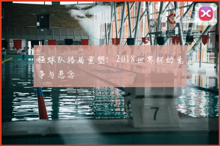 强球队格局重塑：2018世界杯的竞争与悬念