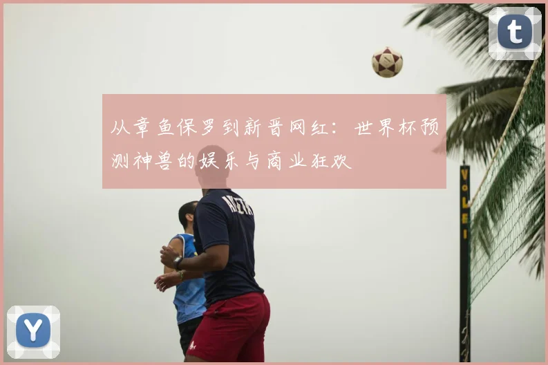 从章鱼保罗到新晋网红：世界杯预测神兽的娱乐与商业狂欢