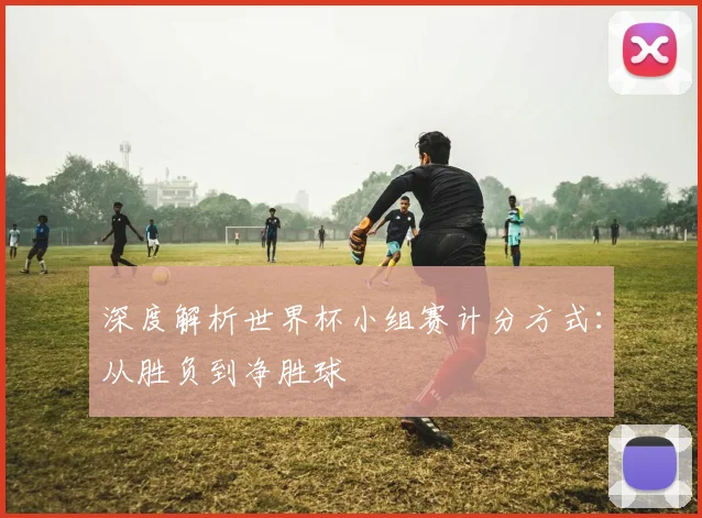 深度解析世界杯小组赛计分方式:从胜负到净胜球