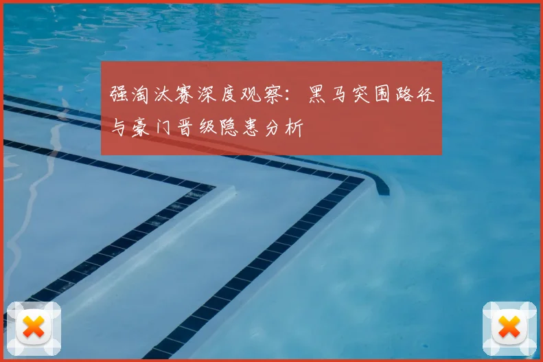 强淘汰赛深度观察：黑马突围路径与豪门晋级隐患分析
