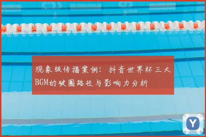 现象级传播案例：抖音世界杯三大BGM的破圈路径与影响力分析