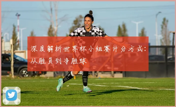 深度解析世界杯小组赛计分方式：从胜负到净胜球