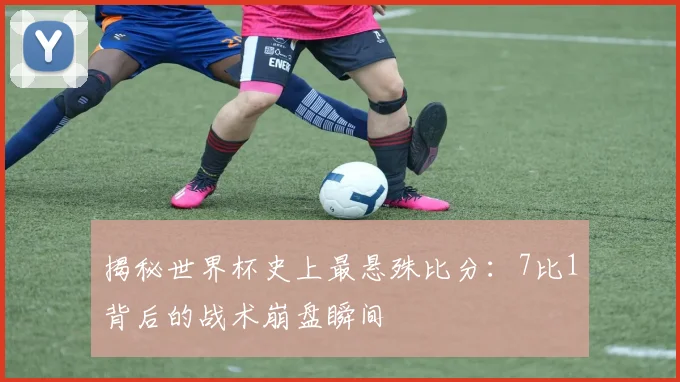 揭秘世界杯史上最悬殊比分:7比1背后的战术崩盘瞬间