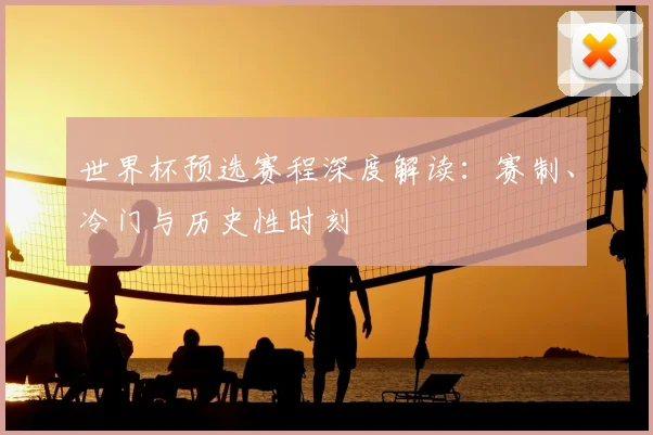 世界杯预选赛程深度解读:赛制、冷门与历史性时刻