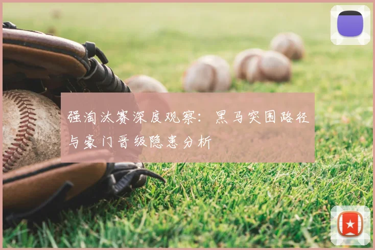 强淘汰赛深度观察：黑马突围路径与豪门晋级隐患分析