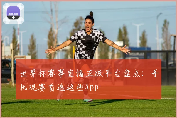 世界杯赛事直播正版平台盘点:手机观赛首选这些App
