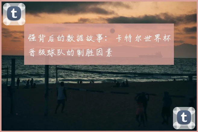 强背后的数据故事：卡特尔世界杯晋级球队的制胜因素