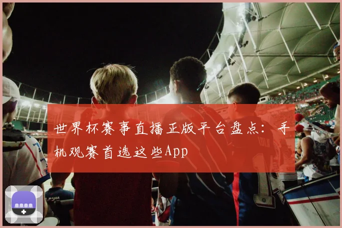 世界杯赛事直播正版平台盘点:手机观赛首选这些App