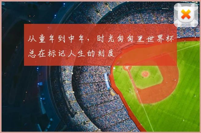 从童年到中年，时光匆匆里世界杯总在标记人生的刻度