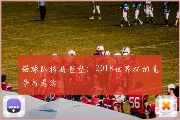 强球队格局重塑：2018世界杯的竞争与悬念
