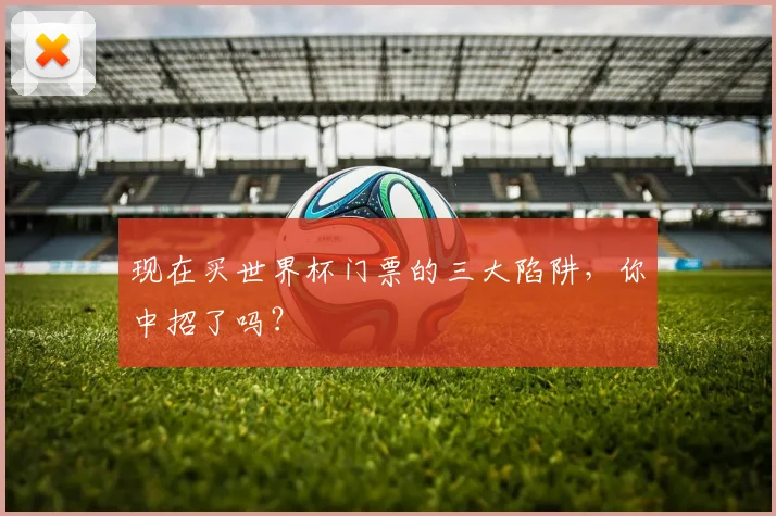 现在买世界杯门票的三大陷阱，你中招了吗？