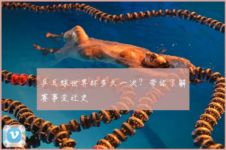 乒乓球世界杯多久一次?带你了解赛事变迁史