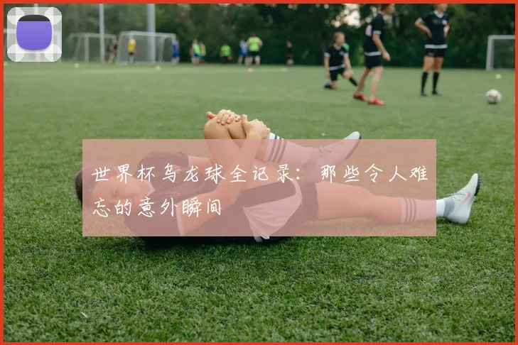 世界杯乌龙球全记录：那些令人难忘的意外瞬间