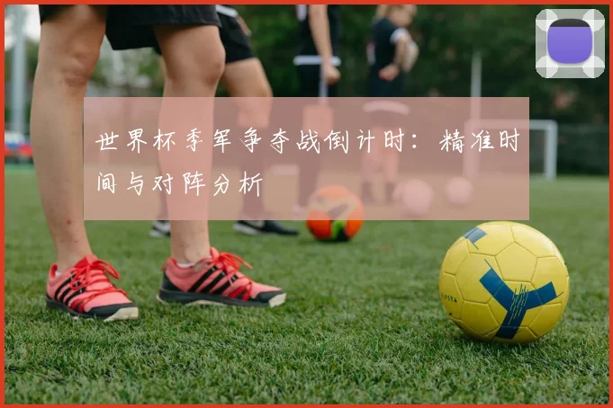 世界杯季军争夺战倒计时：精准时间与对阵分析