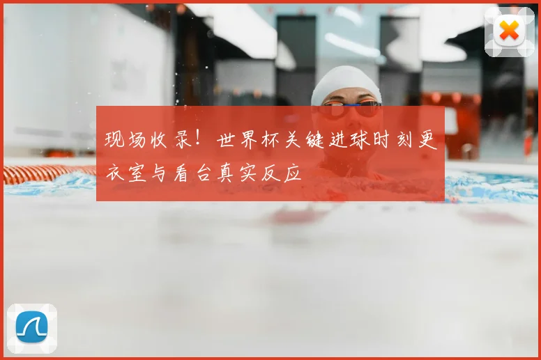 现场收录！世界杯关键进球时刻更衣室与看台真实反应