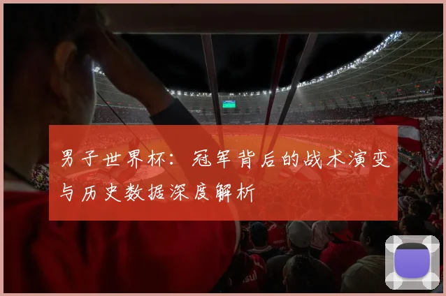男子世界杯:冠军背后的战术演变与历史数据深度解析