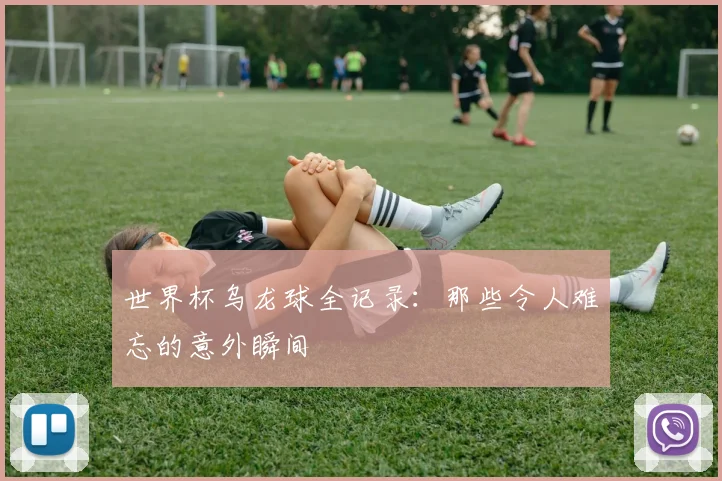 世界杯乌龙球全记录：那些令人难忘的意外瞬间