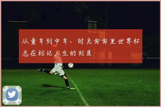 从童年到中年，时光匆匆里世界杯总在标记人生的刻度