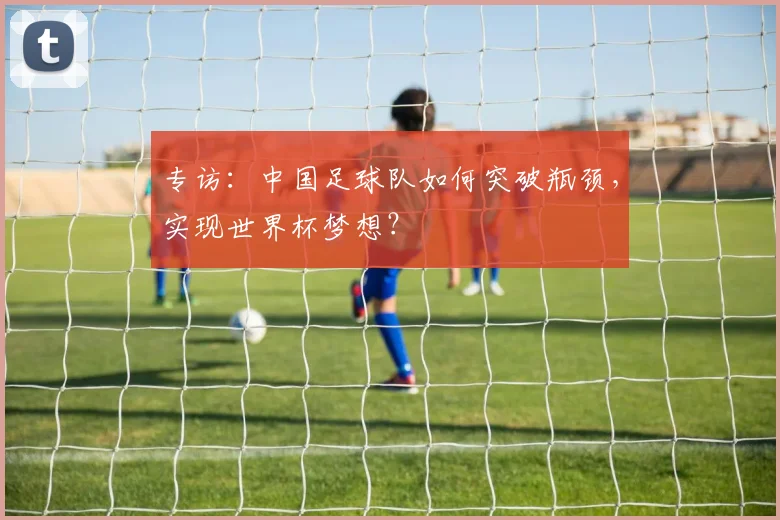 专访:中国足球队如何突破瓶颈,实现世界杯梦想?