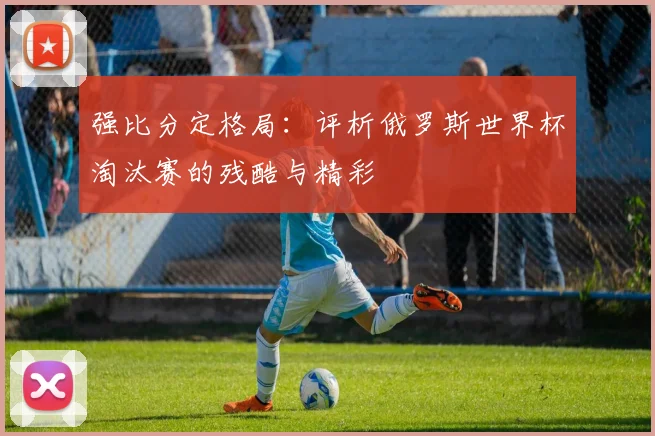 强比分定格局：评析俄罗斯世界杯淘汰赛的残酷与精彩
