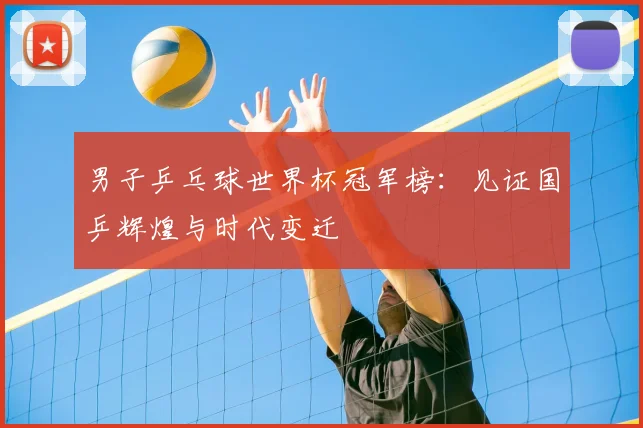 男子乒乓球世界杯冠军榜：见证国乒辉煌与时代变迁